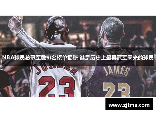 NBA球员总冠军数排名榜单揭秘 谁是历史上最具冠军荣光的球员