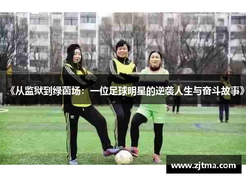 《从监狱到绿茵场：一位足球明星的逆袭人生与奋斗故事》