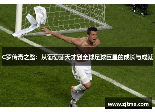 C罗传奇之路：从葡萄牙天才到全球足球巨星的成长与成就
