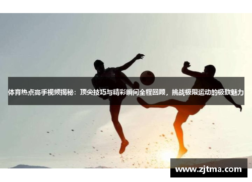 体育热点高手视频揭秘：顶尖技巧与精彩瞬间全程回顾，挑战极限运动的极致魅力