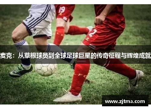 麦克：从草根球员到全球足球巨星的传奇征程与辉煌成就