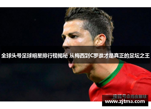 全球头号足球明星排行榜揭秘 从梅西到C罗谁才是真正的足坛之王