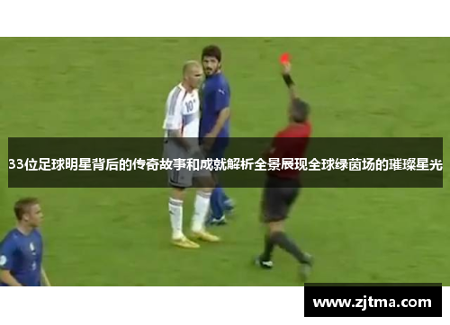 33位足球明星背后的传奇故事和成就解析全景展现全球绿茵场的璀璨星光