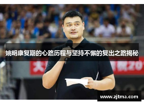 姚明康复期的心路历程与坚持不懈的复出之路揭秘