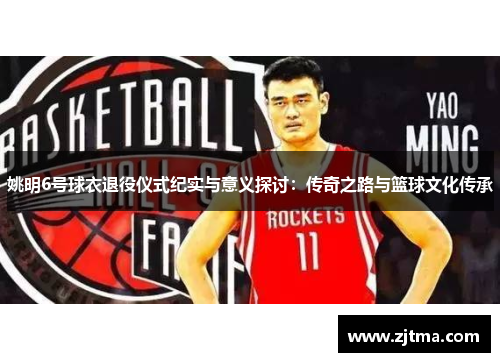 姚明6号球衣退役仪式纪实与意义探讨：传奇之路与篮球文化传承