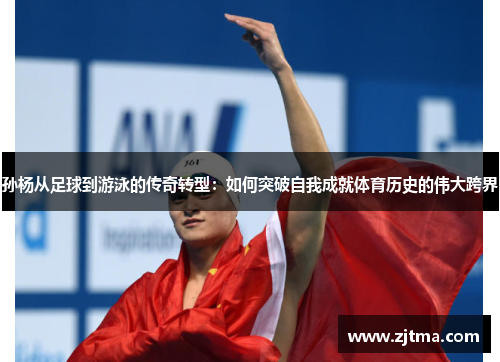 孙杨从足球到游泳的传奇转型：如何突破自我成就体育历史的伟大跨界