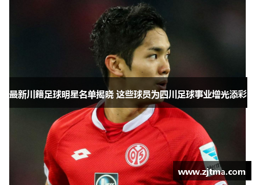 最新川籍足球明星名单揭晓 这些球员为四川足球事业增光添彩