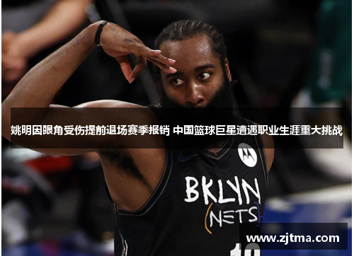 姚明因眼角受伤提前退场赛季报销 中国篮球巨星遭遇职业生涯重大挑战