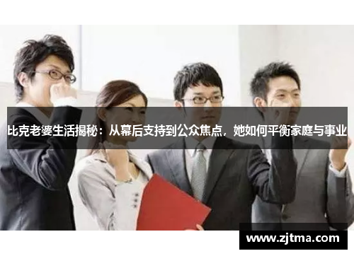 比克老婆生活揭秘：从幕后支持到公众焦点，她如何平衡家庭与事业