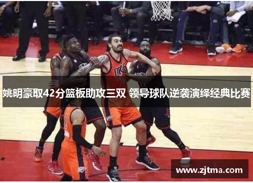 姚明豪取42分篮板助攻三双 领导球队逆袭演绎经典比赛