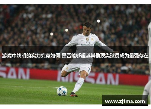 游戏中姚明的实力究竟如何 是否能够超越其他顶尖球员成为最强存在