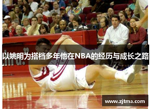 以姚明为搭档多年他在NBA的经历与成长之路