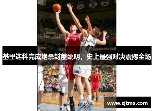 基里连科完成绝杀封盖姚明，史上最强对决震撼全场