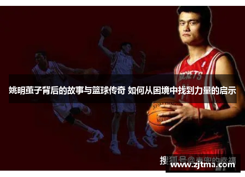 姚明茧子背后的故事与篮球传奇 如何从困境中找到力量的启示