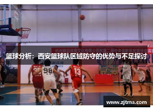 篮球分析：西安篮球队区域防守的优势与不足探讨