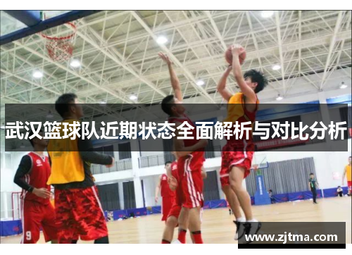 武汉篮球队近期状态全面解析与对比分析