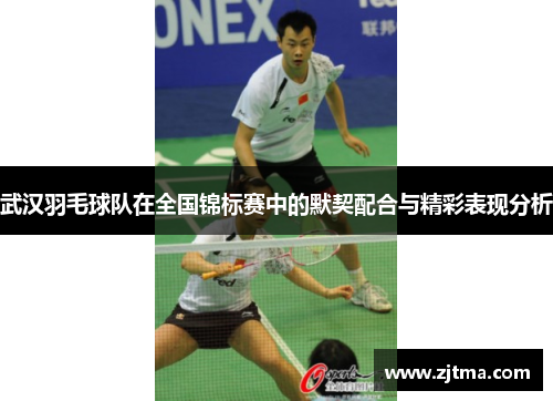 武汉羽毛球队在全国锦标赛中的默契配合与精彩表现分析
