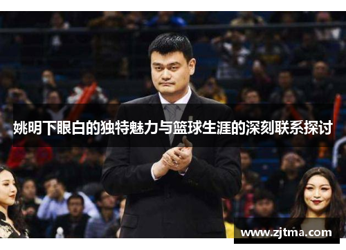 姚明下眼白的独特魅力与篮球生涯的深刻联系探讨