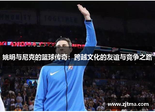 姚明与尼克的篮球传奇：跨越文化的友谊与竞争之路
