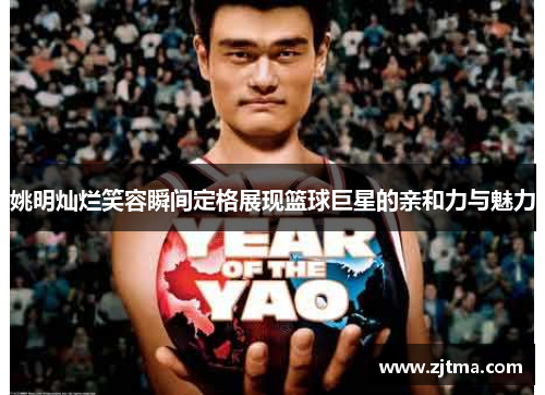 姚明灿烂笑容瞬间定格展现篮球巨星的亲和力与魅力