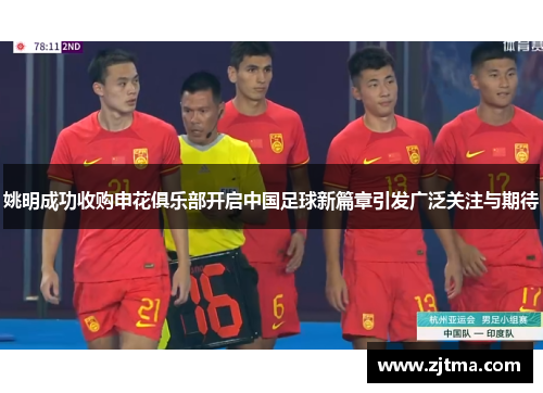 姚明成功收购申花俱乐部开启中国足球新篇章引发广泛关注与期待