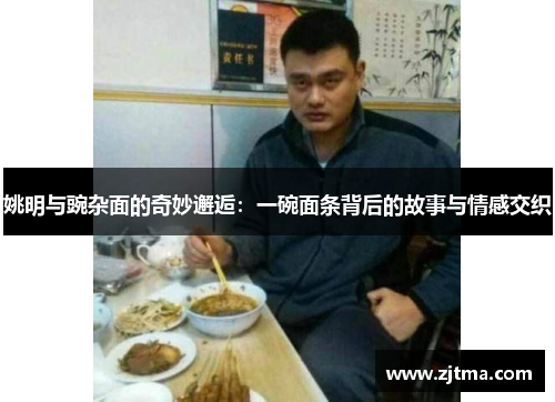 姚明与豌杂面的奇妙邂逅：一碗面条背后的故事与情感交织