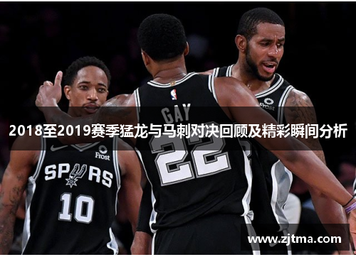 2018至2019赛季猛龙与马刺对决回顾及精彩瞬间分析