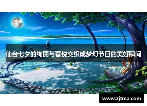 仙台七夕的绚丽与喜悦交织成梦幻节日的美好瞬间