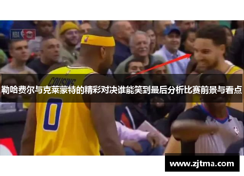 勒哈费尔与克莱蒙特的精彩对决谁能笑到最后分析比赛前景与看点