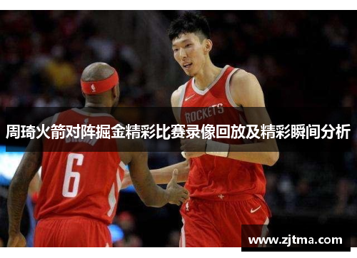 周琦火箭对阵掘金精彩比赛录像回放及精彩瞬间分析
