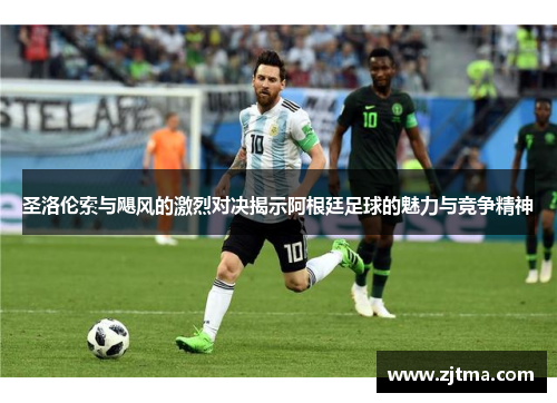 圣洛伦索与飓风的激烈对决揭示阿根廷足球的魅力与竞争精神