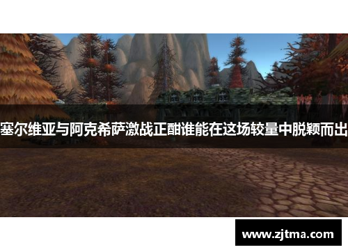 塞尔维亚与阿克希萨激战正酣谁能在这场较量中脱颖而出