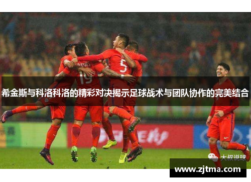 希金斯与科洛科洛的精彩对决揭示足球战术与团队协作的完美结合