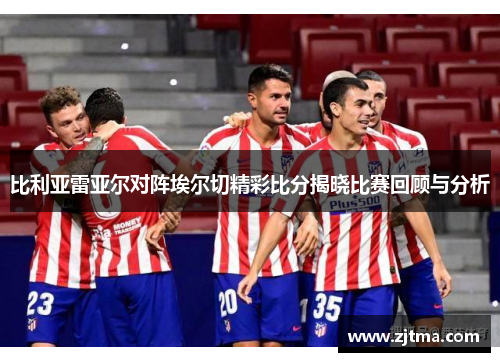 比利亚雷亚尔对阵埃尔切精彩比分揭晓比赛回顾与分析