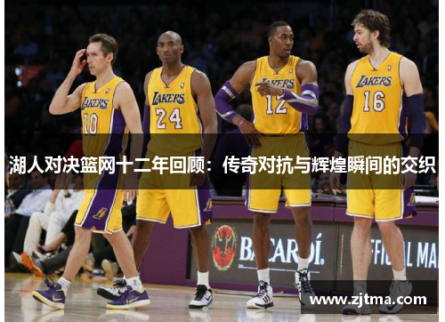 湖人对决篮网十二年回顾：传奇对抗与辉煌瞬间的交织