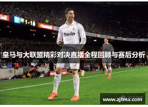 皇马与大联盟精彩对决直播全程回顾与赛后分析